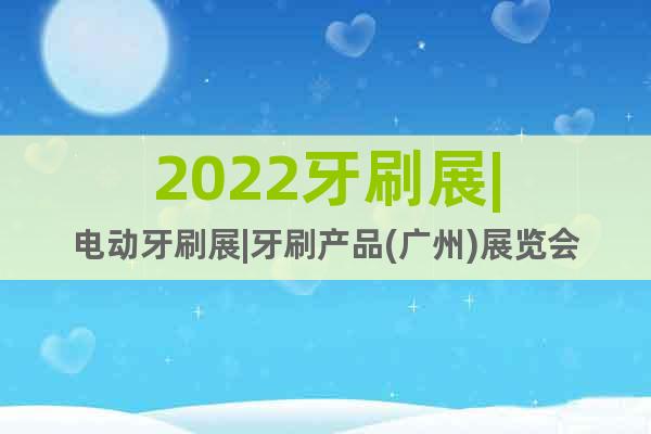 2022牙刷展|电动牙刷展|牙刷产品(广州)展览会