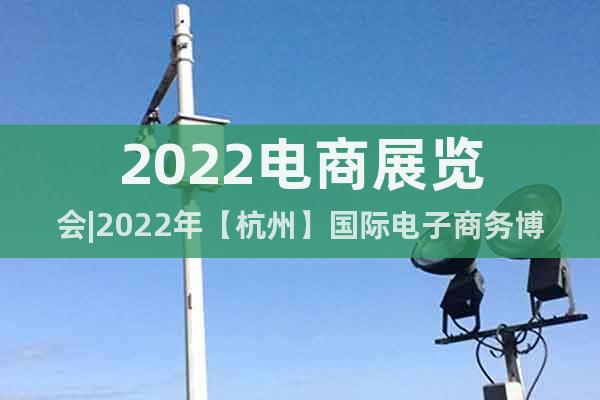 2022电商展览会|2022年【杭州】国际电子商务博览会