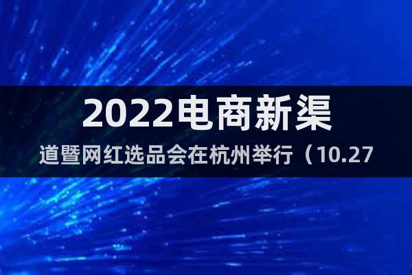 2022电商新渠道暨网红选品会在杭州举行（10.27-29）