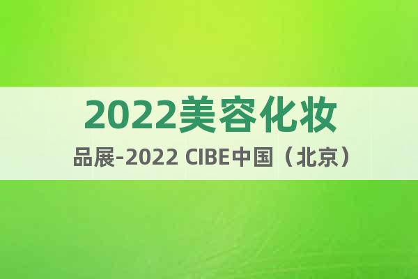 2022美容化妝品展-2022 CIBE中國（北京）美博會