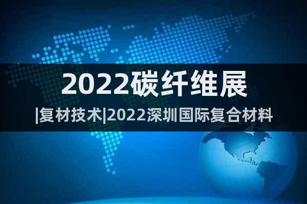2022碳纤维展|复材技术|2022深圳国际复合材料展会