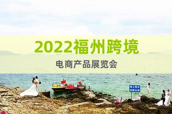 2022福州跨境電商產品展覽會