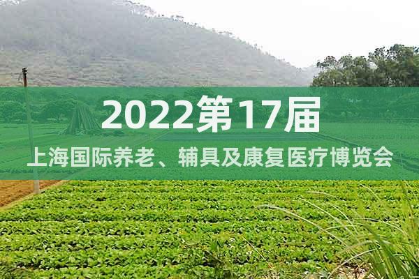 2022第17屆上海國際養(yǎng)老、輔具及康復(fù)醫(yī)療博覽會