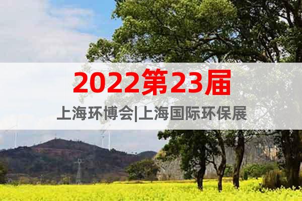 2022第23屆上海環(huán)博會|上海國際環(huán)保展