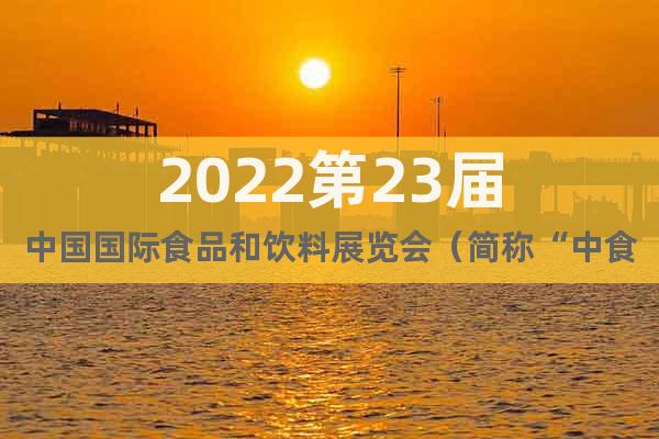 2022第23屆中國國際食品和飲料展覽會（簡稱“中食展”）
