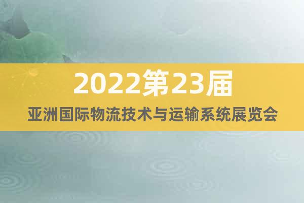 2022第23届亚洲国际物流技术与运输系统展览会