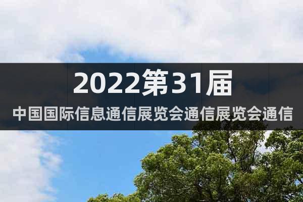 2022第31届中国国际信息通信展览会通信展览会通信展