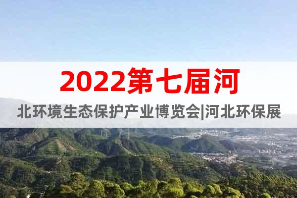 2022第七届河北环境生态保护产业博览会|河北环保展