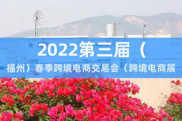 2022第三屆（福州）春季跨境電商交易會（跨境電商展）