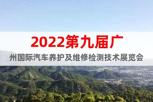 2022第九届广州国际汽车养护及维修检测技术展览会