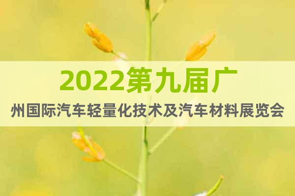 2022第九屆廣州國際汽車輕量化技術及汽車材料展覽會