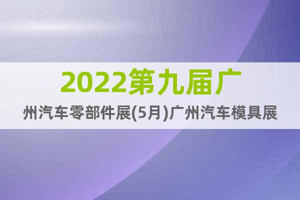 2022第九屆廣州汽車(chē)零部件展(5月)廣州汽車(chē)模具展會(huì)