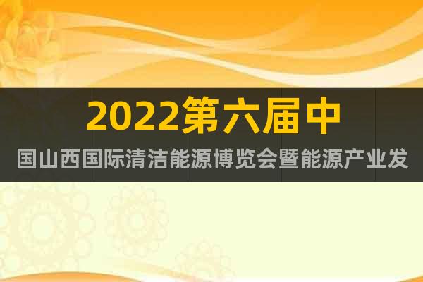 2022第六届中国山西国际清洁能源博览会暨能源产业发展峰会