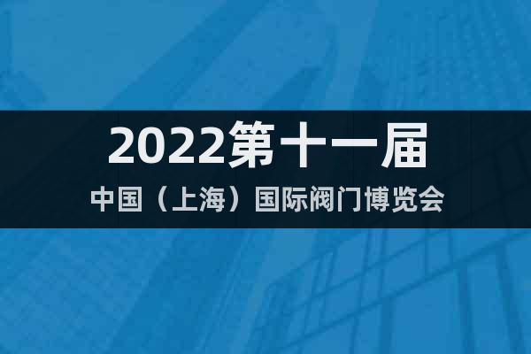 2022第十一届中国（上海）国际阀门博览会