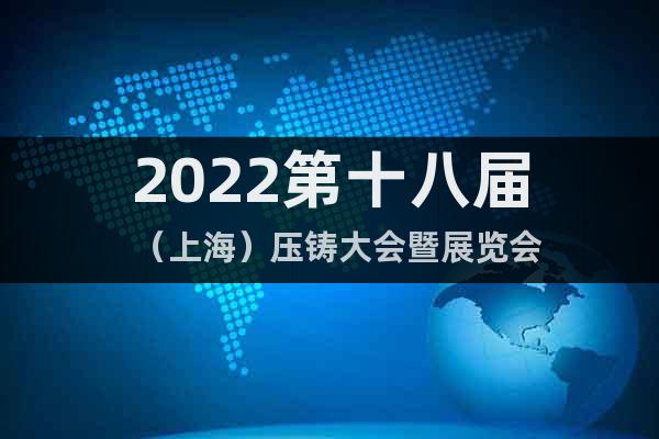 2022第十八屆（上海）壓鑄大會(huì)暨展覽會(huì)