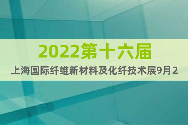 2022第十六届上海国际纤维新材料及化纤技术展9月26日开展