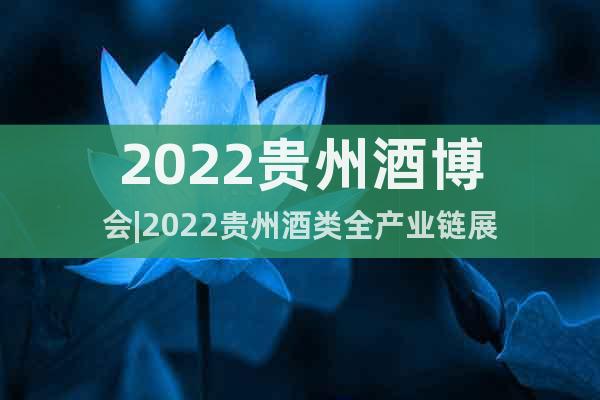 2022贵州酒博会|2022贵州酒类全产业链展
