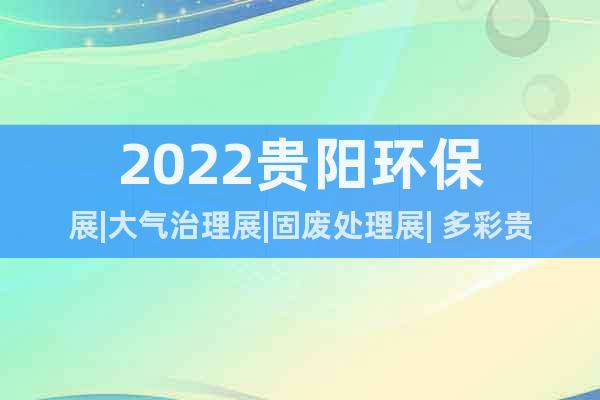 2022貴陽環(huán)保展|大氣治理展|固廢處理展| 多彩貴州歡迎你