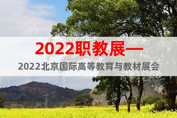 2022职教展—2022北京国际高等教育与教材展会