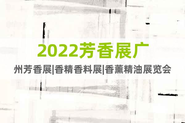 2022芳香展廣州芳香展|香精香料展|香薰精油展覽會(三月)