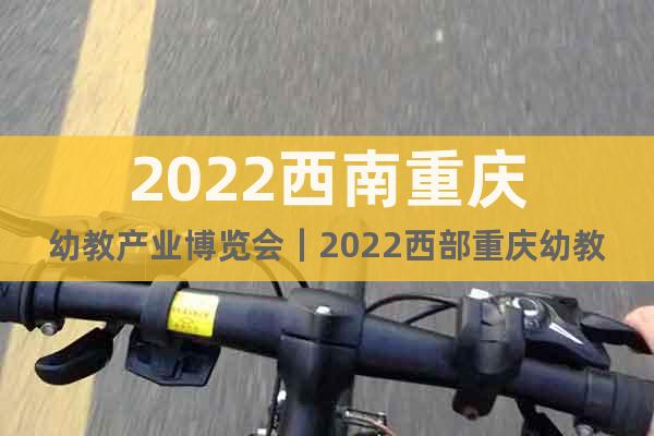 2022西南重庆幼教产业博览会｜2022西部重庆幼教产业展会