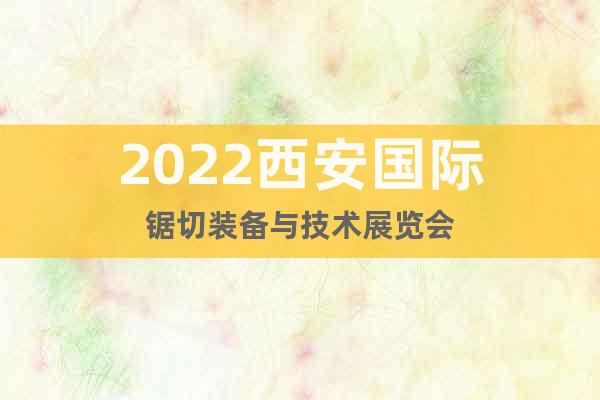 2022西安国际锯切装备与技术展览会