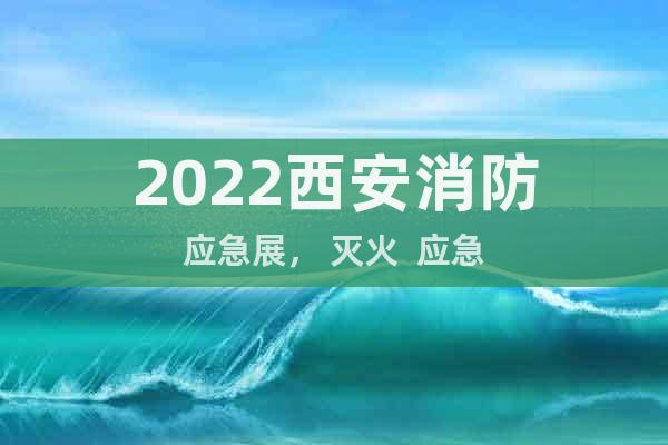 2022西安消防應(yīng)急展， 滅火  應(yīng)急