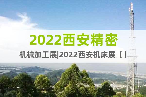 2022西安精密機械加工展|2022西安機床展【】