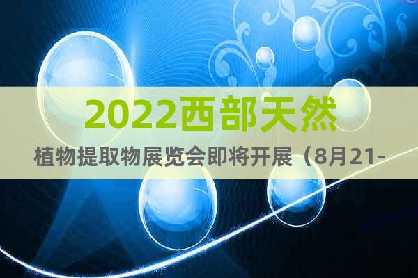 2022西部天然植物提取物展览会即将开展（8月21-23日）