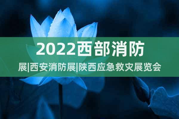 2022西部消防展|西安消防展|陜西應(yīng)急救災(zāi)展覽會(huì)