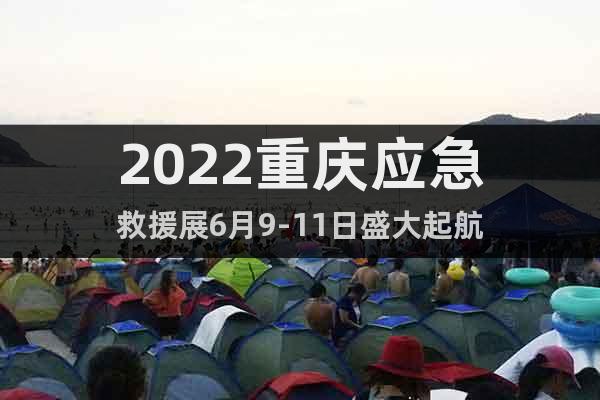 2022重庆应急救援展6月9-11日盛大起航