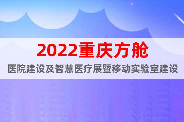 2022重慶方艙醫(yī)院建設(shè)及智慧醫(yī)療展暨移動實(shí)驗(yàn)室建設(shè)大會