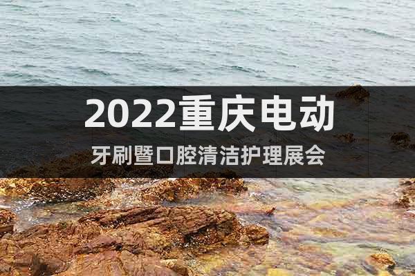 2022重庆电动牙刷暨口腔清洁护理展会