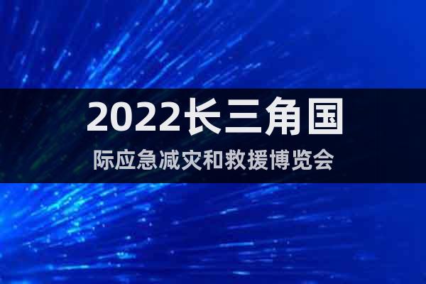 2022長三角國際應急減災和救援博覽會