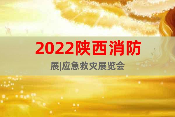 2022陜西消防展|應(yīng)急救災(zāi)展覽會