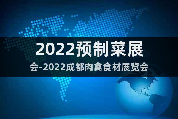 2022預(yù)制菜展會(huì)-2022成都肉禽食材展覽會(huì)