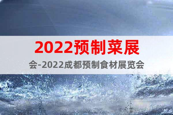 2022預制菜展會-2022成都預制食材展覽會
