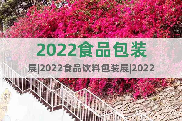 2022食品包装展|2022食品饮料包装展|2022中食展