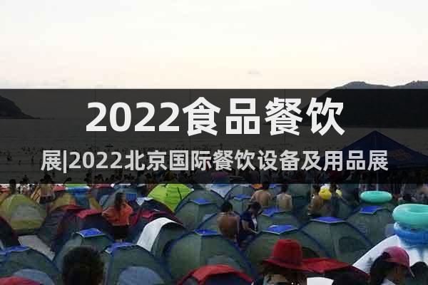2022食品餐饮展|2022北京国际餐饮设备及用品展会