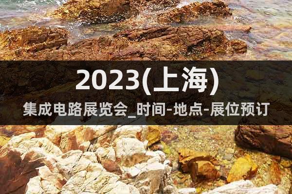 2023(上海)集成电路展览会_时间-地点-展位预订