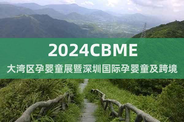 2024CBME大湾区孕婴童展暨深圳国际孕婴童及跨境博览会
