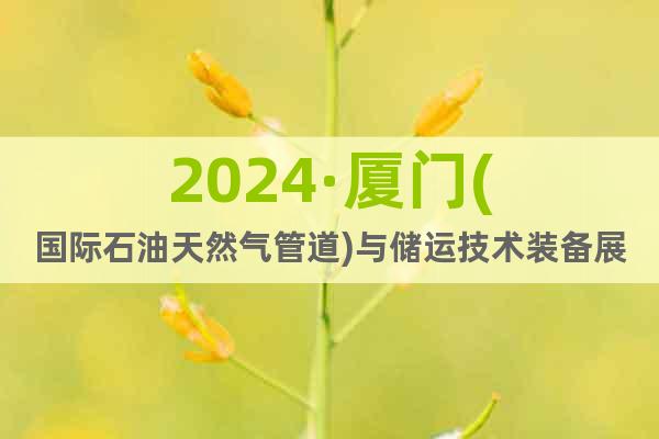 2024·厦门(国际石油天然气管道)与储运技术装备展览会