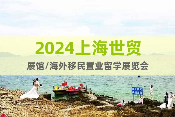 2024上海世贸展馆/海外移民置业留学展览会