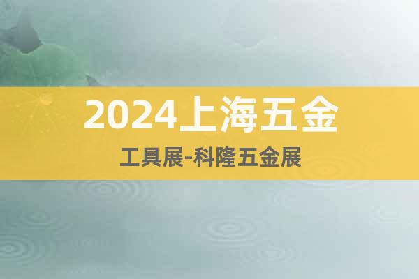 2024上海五金工具展-科隆五金展
