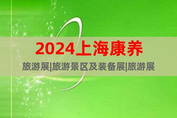 2024上海康养旅游展|旅游景区及装备展|旅游展