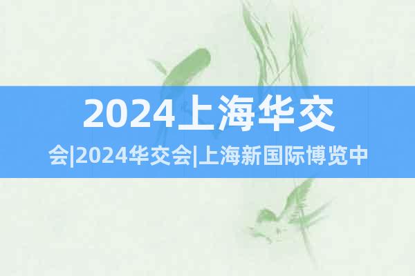2024上海华交会|2024华交会|上海新国际博览中心