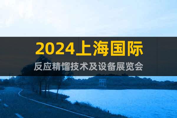 2024上海国际反应精馏技术及设备展览会