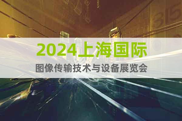 2024上海国际图像传输技术与设备展览会