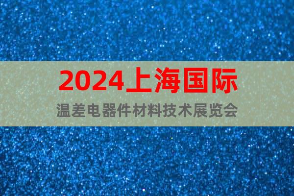 2024上海國(guó)際溫差電器件材料技術(shù)展覽會(huì)