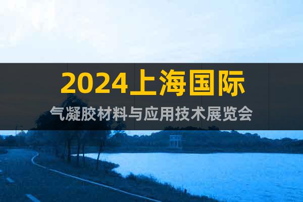 2024上海國(guó)際氣凝膠材料與應(yīng)用技術(shù)展覽會(huì)